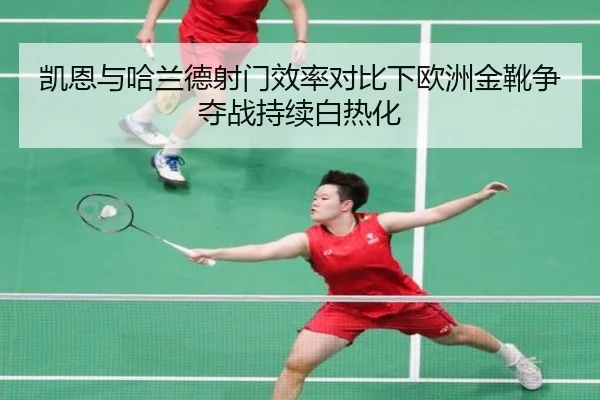 凯恩与哈兰德射门效率对比下欧洲金靴争夺战持续白热化